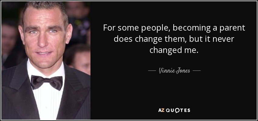 For some people, becoming a parent does change them, but it never changed me. - Vinnie Jones