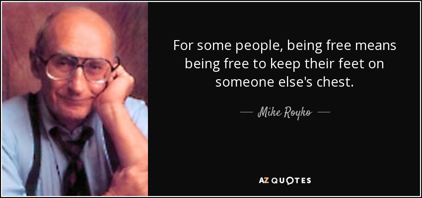 For some people, being free means being free to keep their feet on someone else's chest. - Mike Royko