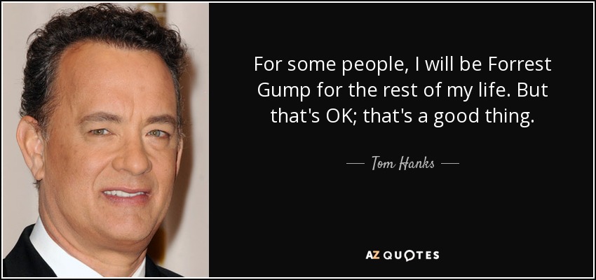 For some people, I will be Forrest Gump for the rest of my life. But that's OK; that's a good thing. - Tom Hanks