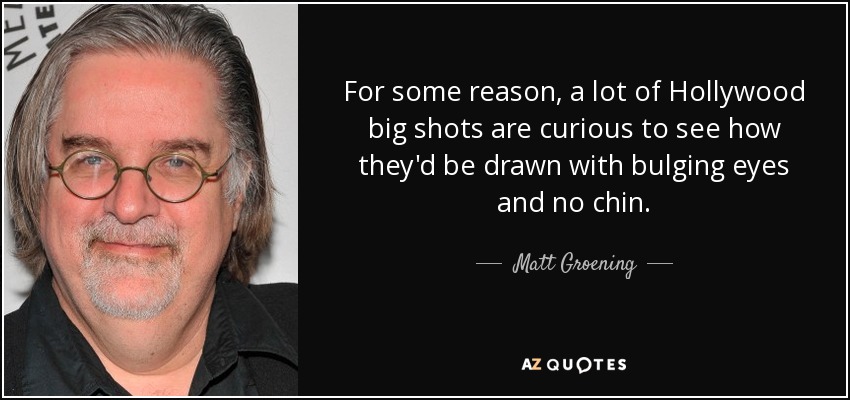 For some reason, a lot of Hollywood big shots are curious to see how they'd be drawn with bulging eyes and no chin. - Matt Groening