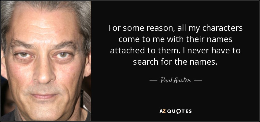 For some reason, all my characters come to me with their names attached to them. I never have to search for the names. - Paul Auster