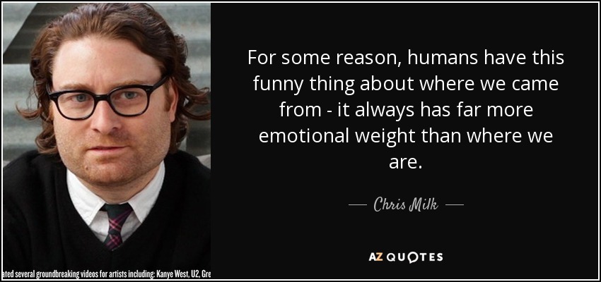 For some reason, humans have this funny thing about where we came from - it always has far more emotional weight than where we are. - Chris Milk