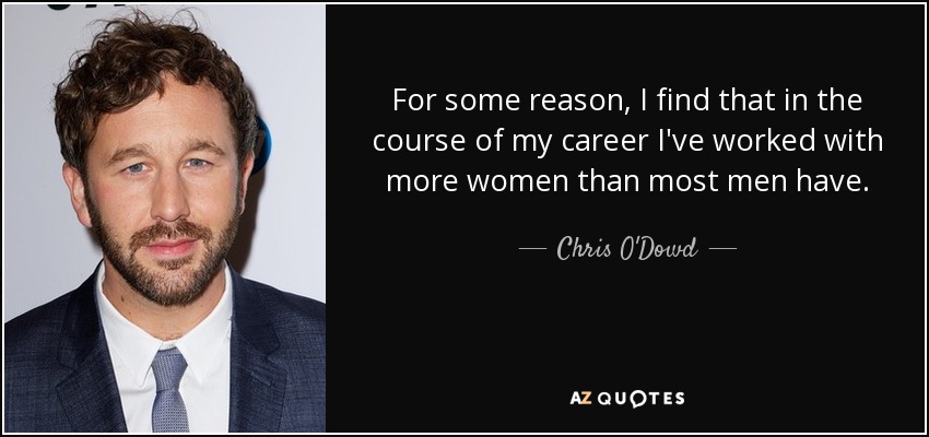 For some reason, I find that in the course of my career I've worked with more women than most men have. - Chris O'Dowd