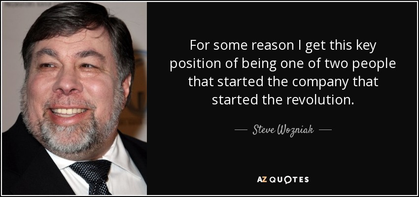 For some reason I get this key position of being one of two people that started the company that started the revolution. - Steve Wozniak