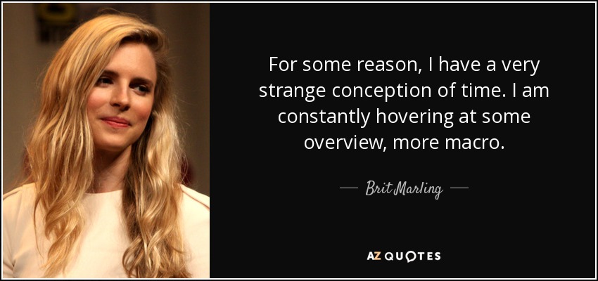 For some reason, I have a very strange conception of time. I am constantly hovering at some overview, more macro. - Brit Marling