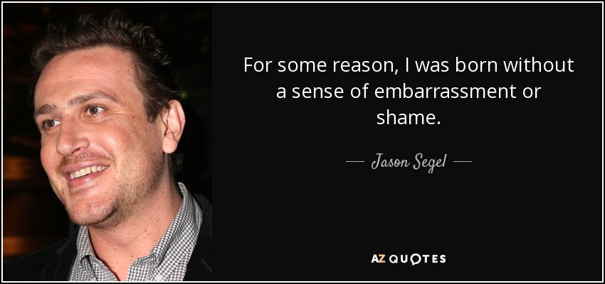 For some reason, I was born without a sense of embarrassment or shame. - Jason Segel