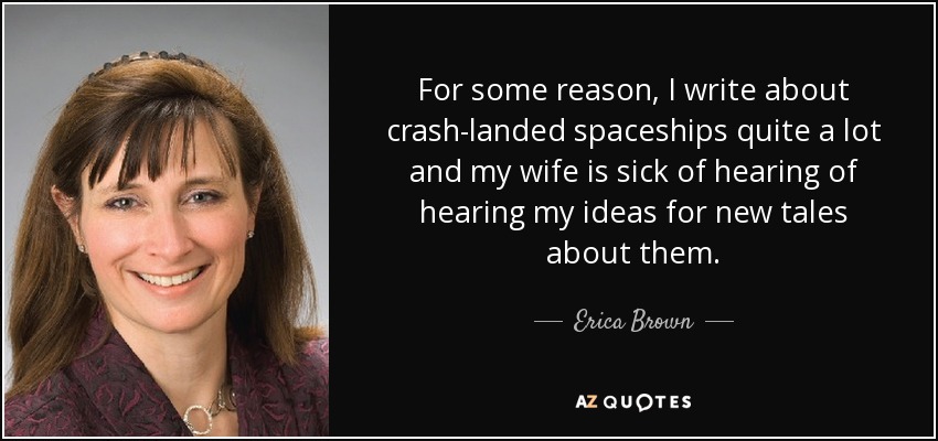For some reason, I write about crash-landed spaceships quite a lot and my wife is sick of hearing of hearing my ideas for new tales about them. - Erica Brown