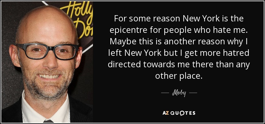 For some reason New York is the epicentre for people who hate me. Maybe this is another reason why I left New York but I get more hatred directed towards me there than any other place. - Moby