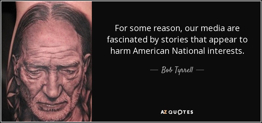 For some reason, our media are fascinated by stories that appear to harm American National interests. - Bob Tyrrell