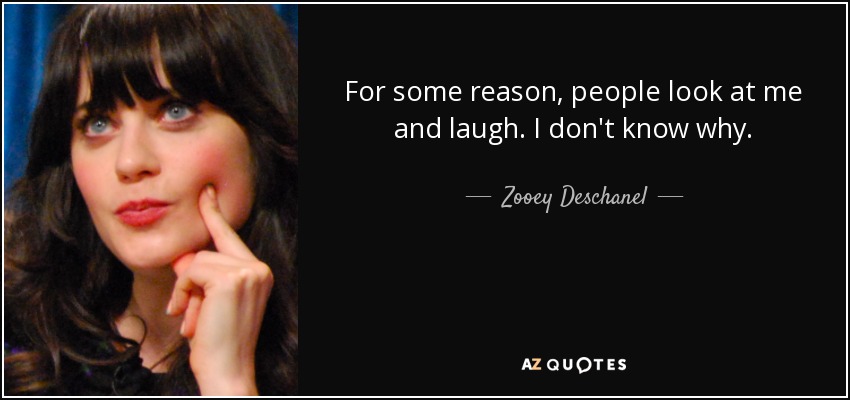 For some reason, people look at me and laugh. I don't know why. - Zooey Deschanel