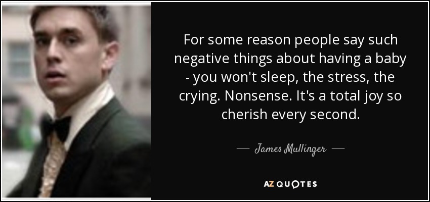 For some reason people say such negative things about having a baby - you won't sleep, the stress, the crying. Nonsense. It's a total joy so cherish every second. - James Mullinger