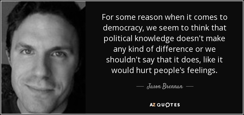For some reason when it comes to democracy, we seem to think that political knowledge doesn't make any kind of difference or we shouldn't say that it does, like it would hurt people's feelings. - Jason Brennan