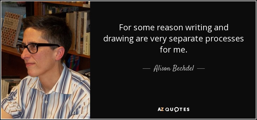 For some reason writing and drawing are very separate processes for me. - Alison Bechdel