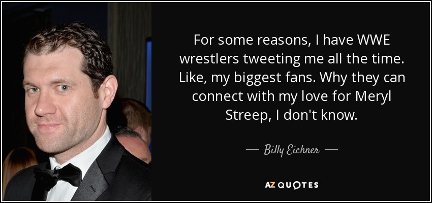 For some reasons, I have WWE wrestlers tweeting me all the time. Like, my biggest fans. Why they can connect with my love for Meryl Streep, I don't know. - Billy Eichner