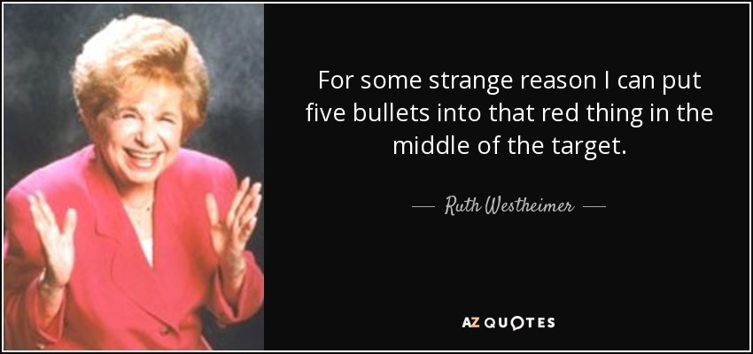 For some strange reason I can put five bullets into that red thing in the middle of the target. - Ruth Westheimer