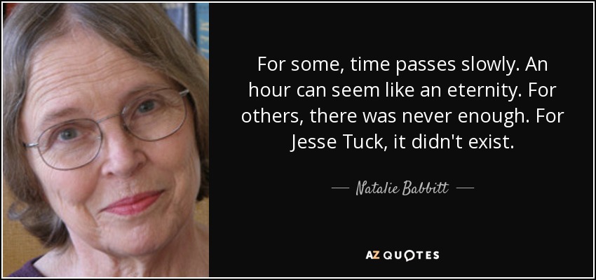 For some, time passes slowly. An hour can seem like an eternity. For others, there was never enough. For Jesse Tuck, it didn't exist. - Natalie Babbitt
