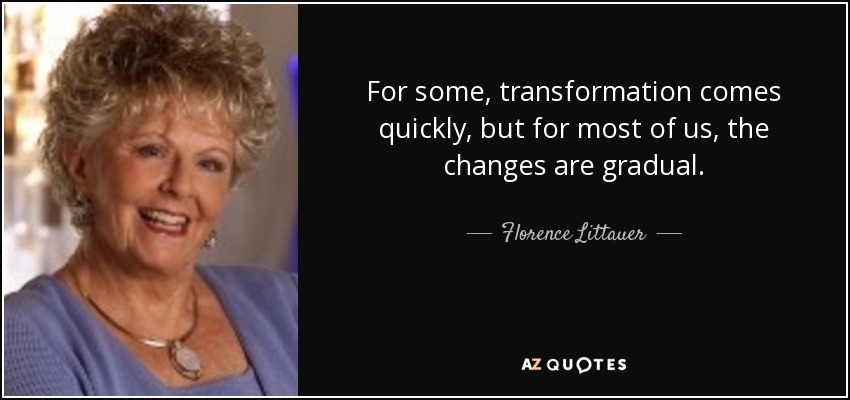 For some, transformation comes quickly, but for most of us, the changes are gradual. - Florence Littauer