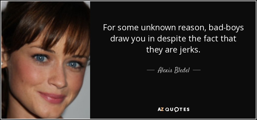 For some unknown reason, bad-boys draw you in despite the fact that they are jerks. - Alexis Bledel