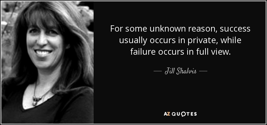 For some unknown reason, success usually occurs in private, while failure occurs in full view. - Jill Shalvis