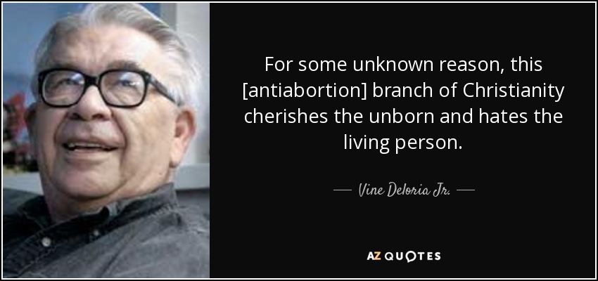 For some unknown reason, this [antiabortion] branch of Christianity cherishes the unborn and hates the living person. - Vine Deloria Jr.
