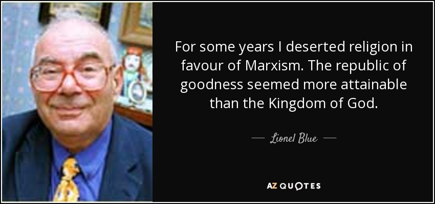 For some years I deserted religion in favour of Marxism. The republic of goodness seemed more attainable than the Kingdom of God. - Lionel Blue