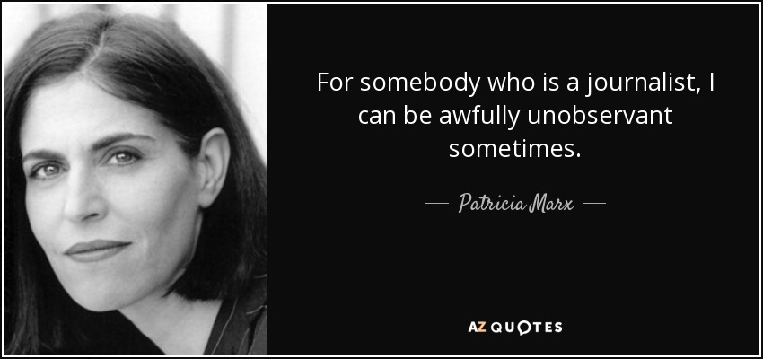 For somebody who is a journalist, I can be awfully unobservant sometimes. - Patricia Marx