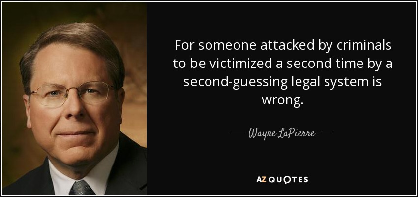For someone attacked by criminals to be victimized a second time by a second-guessing legal system is wrong. - Wayne LaPierre