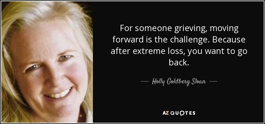 For someone grieving, moving forward is the challenge. Because after extreme loss, you want to go back. - Holly Goldberg Sloan