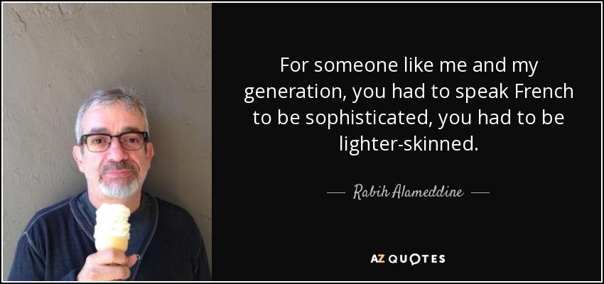 For someone like me and my generation, you had to speak French to be sophisticated, you had to be lighter-skinned. - Rabih Alameddine
