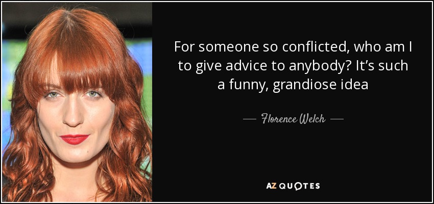 For someone so conflicted, who am I to give advice to anybody? It’s such a funny, grandiose idea - Florence Welch