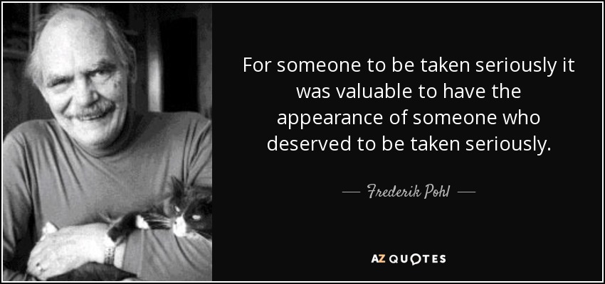 For someone to be taken seriously it was valuable to have the appearance of someone who deserved to be taken seriously. - Frederik Pohl