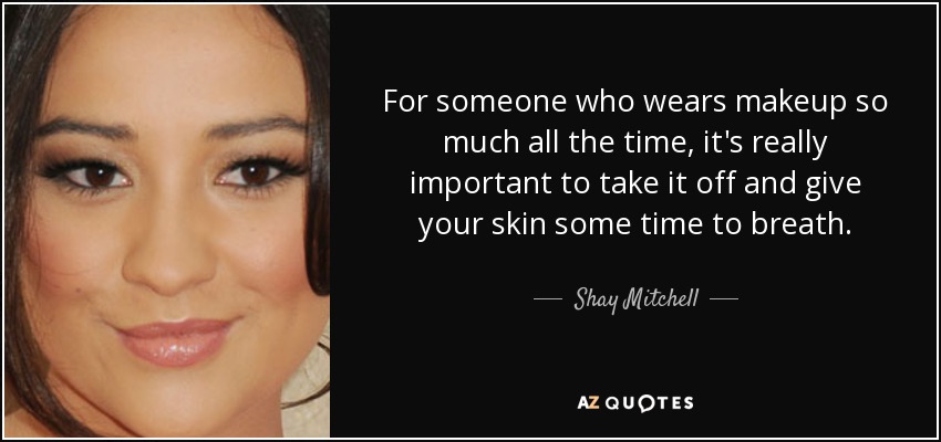 For someone who wears makeup so much all the time, it's really important to take it off and give your skin some time to breath. - Shay Mitchell
