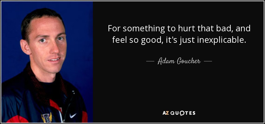 For something to hurt that bad, and feel so good, it's just inexplicable. - Adam Goucher