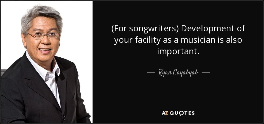 (For songwriters) Development of your facility as a musician is also important. - Ryan Cayabyab