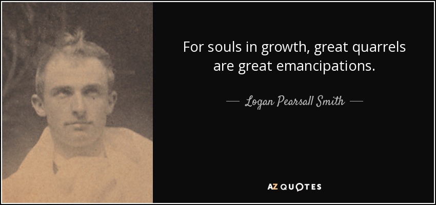 For souls in growth, great quarrels are great emancipations. - Logan Pearsall Smith
