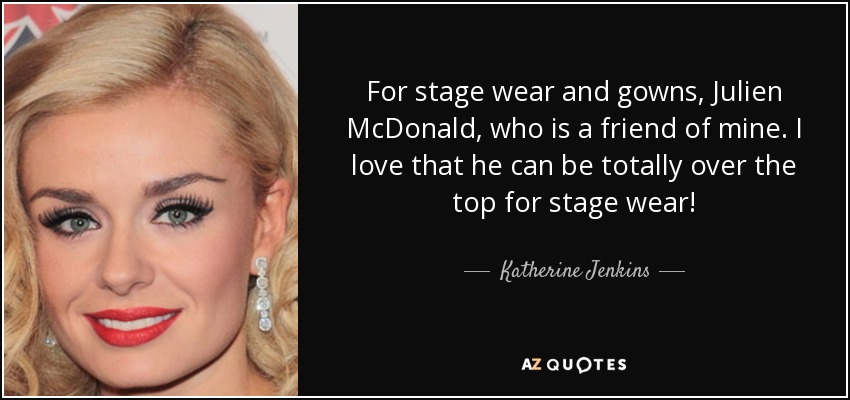 For stage wear and gowns, Julien McDonald, who is a friend of mine. I love that he can be totally over the top for stage wear! - Katherine Jenkins