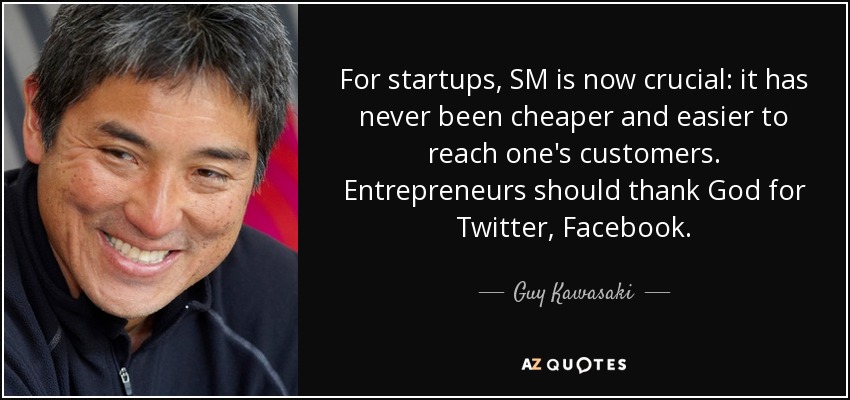 For startups, SM is now crucial: it has never been cheaper and easier to reach one's customers. Entrepreneurs should thank God for Twitter, Facebook. - Guy Kawasaki