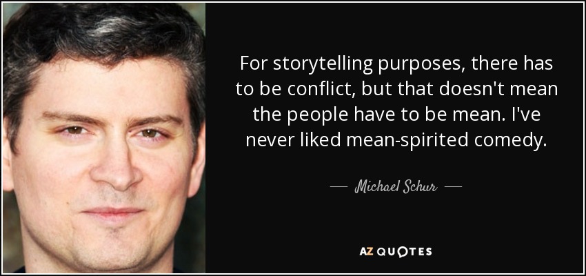 For storytelling purposes, there has to be conflict, but that doesn't mean the people have to be mean. I've never liked mean-spirited comedy. - Michael Schur