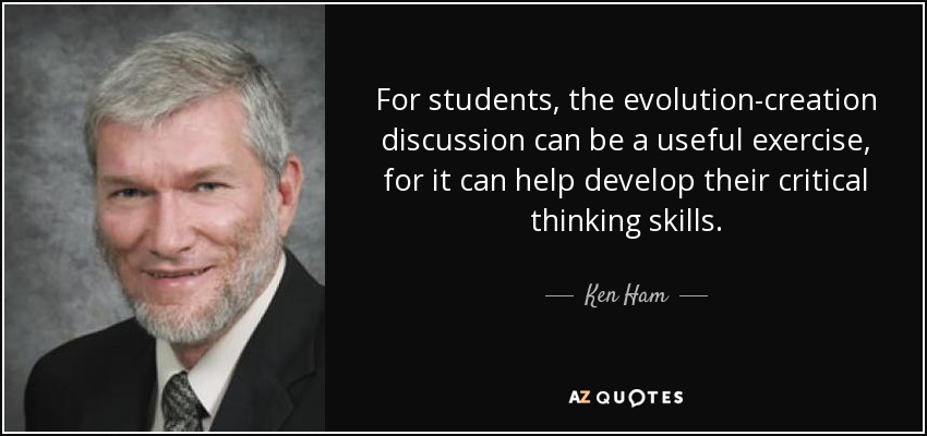 For students, the evolution-creation discussion can be a useful exercise, for it can help develop their critical thinking skills. - Ken Ham