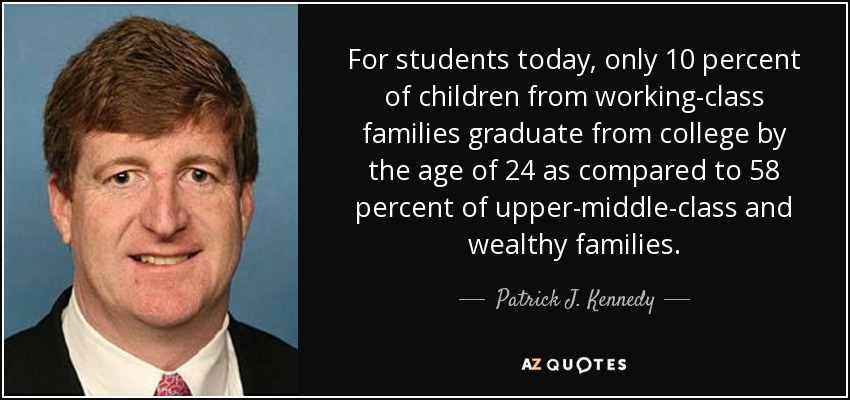 For students today, only 10 percent of children from working-class families graduate from college by the age of 24 as compared to 58 percent of upper-middle-class and wealthy families. - Patrick J. Kennedy