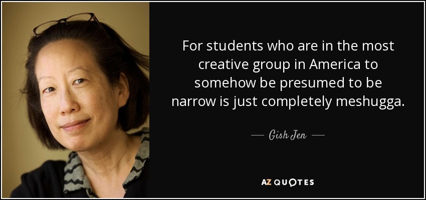 For students who are in the most creative group in America to somehow be presumed to be narrow is just completely meshugga. - Gish Jen
