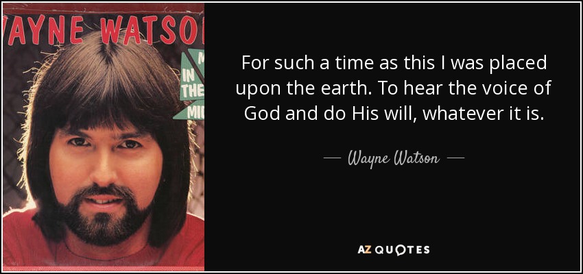 For such a time as this I was placed upon the earth. To hear the voice of God and do His will, whatever it is. - Wayne Watson