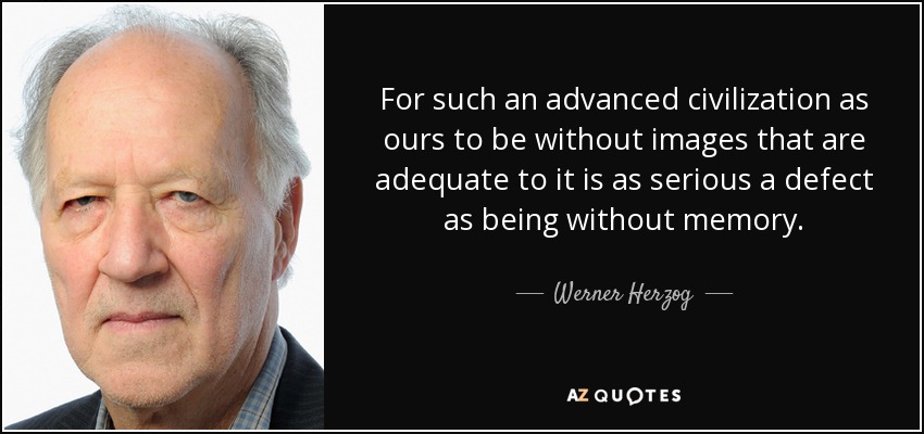 For such an advanced civilization as ours to be without images that are adequate to it is as serious a defect as being without memory. - Werner Herzog