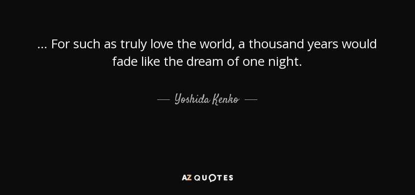 ... For such as truly love the world, a thousand years would fade like the dream of one night. - Yoshida Kenko