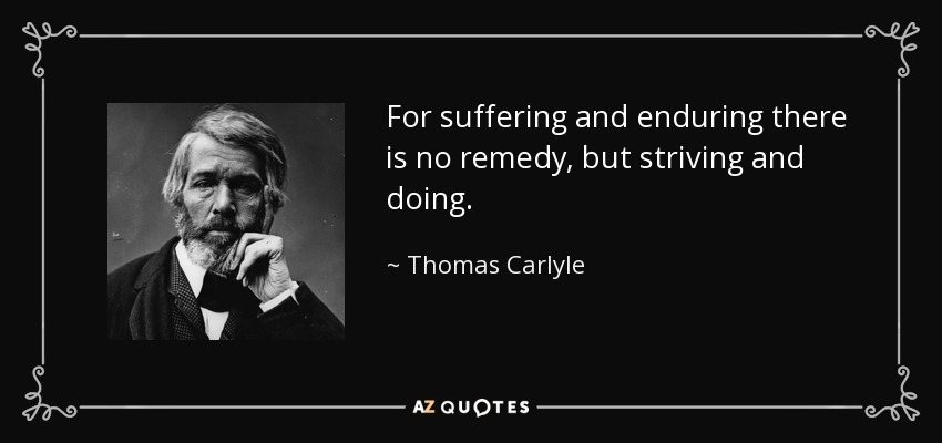 For suffering and enduring there is no remedy, but striving and doing. - Thomas Carlyle