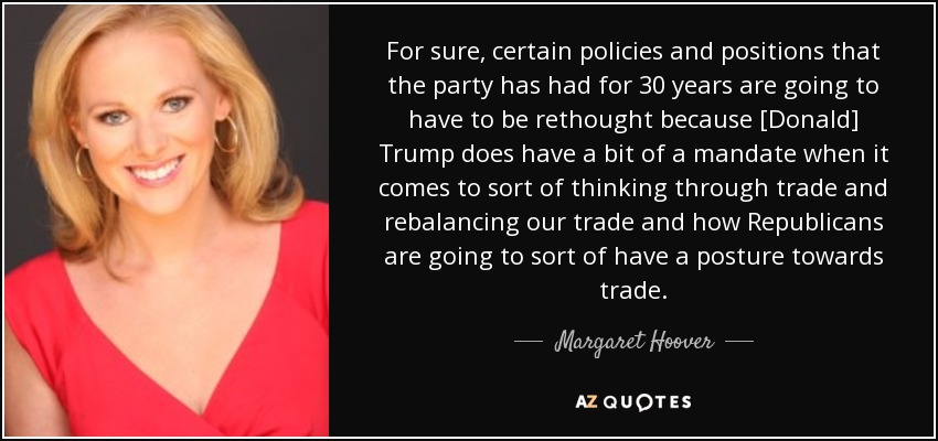 For sure, certain policies and positions that the party has had for 30 years are going to have to be rethought because [Donald] Trump does have a bit of a mandate when it comes to sort of thinking through trade and rebalancing our trade and how Republicans are going to sort of have a posture towards trade. - Margaret Hoover