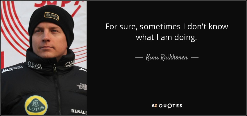 For sure, sometimes I don't know what I am doing. - Kimi Raikkonen