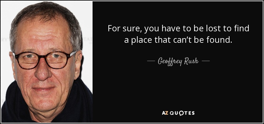 For sure, you have to be lost to find a place that can’t be found. - Geoffrey Rush