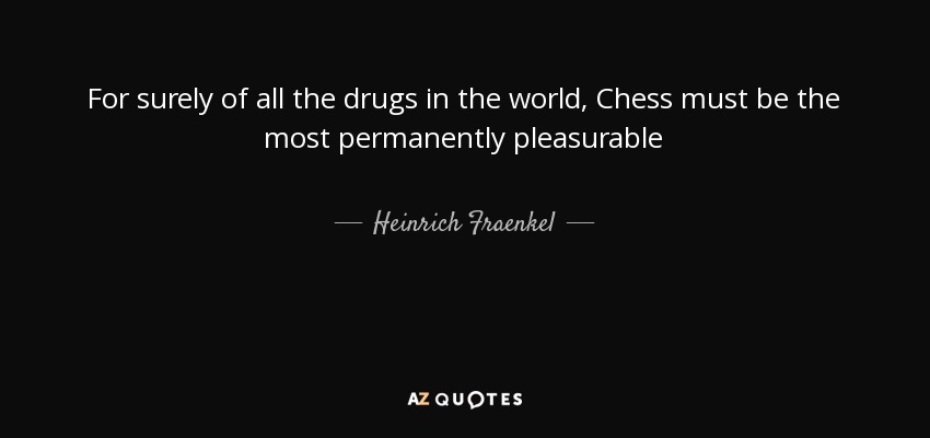 For surely of all the drugs in the world, Chess must be the most permanently pleasurable - Heinrich Fraenkel