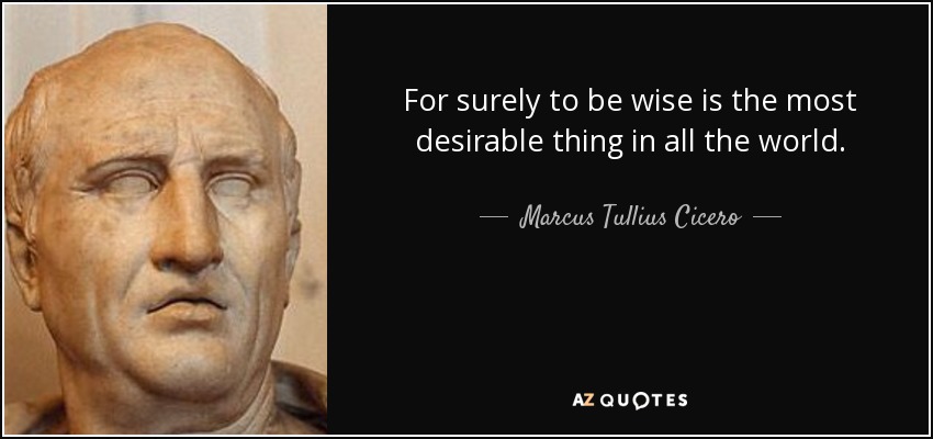 For surely to be wise is the most desirable thing in all the world. - Marcus Tullius Cicero